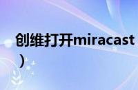 创维打开miracast（创维miracast如何开启）