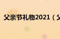 父亲节礼物2021（父亲节礼物排行榜揭晓）