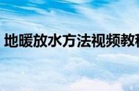 地暖放水方法视频教程（地暖放水方法视频）