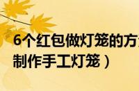 6个红包做灯笼的方法 步骤 教程（用6个红包制作手工灯笼）