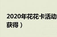 2020年花花卡活动的时间是多少钱（花花卡获得）