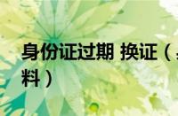 身份证过期 换证（身份证过期换证要什么资料）