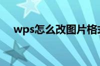 wps怎么改图片格式（怎么改图片格式）