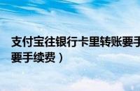 支付宝往银行卡里转账要手续费吗（支付宝往银行卡里转账要手续费）