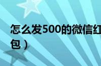 怎么发500的微信红包（微信怎么发600大红包）