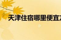 天津住宿哪里便宜方便安全（天津住宿）