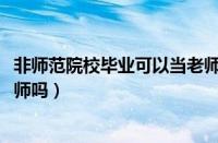 非师范院校毕业可以当老师吗2021（非师范类毕业生能当教师吗）