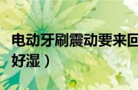 电动牙刷震动要来回刷吗（电动牙刷当震动我好湿）