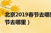 北京2019春节去哪里旅游最好（北京2019春节去哪里）