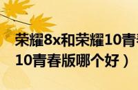 荣耀8x和荣耀10青春版对比（荣耀8x和荣耀10青春版哪个好）