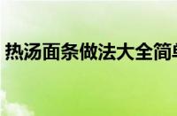 热汤面条做法大全简单（热汤面条做法大全）