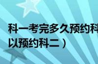 科一考完多久预约科二练车（科一考完多久可以预约科二）