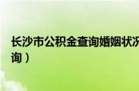 长沙市公积金查询婚姻状况吗现在能查吗（长沙市公积金查询）