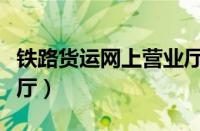 铁路货运网上营业厅官网（铁路货运网上营业厅）