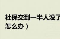 社保交到一半人没了怎么办（社保交一半死了怎么办）