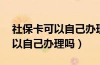 社保卡可以自己办理吗 单位没发（社保卡可以自己办理吗）