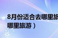 8月份适合去哪里旅游最合适（8月份适合去哪里旅游）