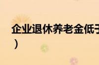 企业退休养老金低于3000（企业退休养老金）