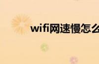 wifi网速慢怎么办（wifi网速慢）