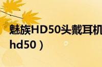 魅族HD50头戴耳机能改成成耳罩式吗（魅族hd50）