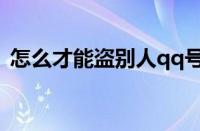 怎么才能盗别人qq号（怎样盗别人的qq号）