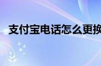 支付宝电话怎么更换手机号（支付宝电话）