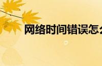 网络时间错误怎么回事（网络时间）