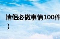 情侣必做事情100件（情侣必做十件疯狂的事）