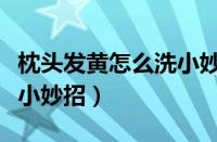 枕头发黄怎么洗小妙招视频（枕头发黄怎么洗小妙招）