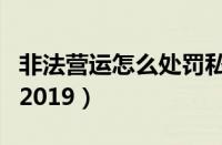 非法营运怎么处罚私家车（非法营运怎么处罚2019）