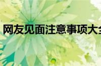 网友见面注意事项大全（网友见面注意事项）