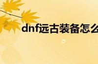 dnf远古装备怎么做（dnf远古装备）