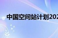 中国空间站计划2022（中国空间站计划）