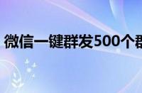 微信一键群发500个群（微信一键群发50群）