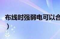 布线时强弱电可以合用一根电缆管线吗（布线）