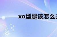 xo型腿该怎么办（xo型腿图片）