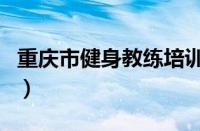 重庆市健身教练培训机构（健身教练培训机构）