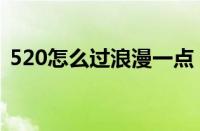 520怎么过浪漫一点（520怎么过比较浪漫）