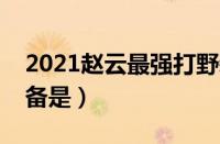 2021赵云最强打野装（最适合赵云的打野装备是）