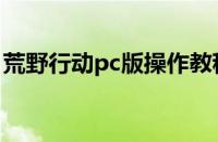 荒野行动pc版操作教程（荒野行动pc版操作）