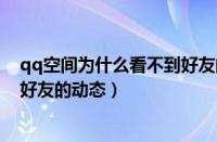 qq空间为什么看不到好友的动态了（qq空间为什么看不到好友的动态）