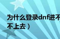 为什么登录dnf进不去游戏（为什么dnf登陆不上去）