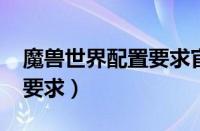 魔兽世界配置要求官方2022（魔兽世界配置要求）