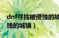 dnf寻找被侵蚀的城镇怎么进（dnf寻找被侵蚀的城镇）