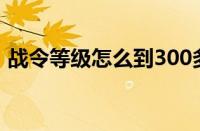 战令等级怎么到300多级（战令等级怎么刷）