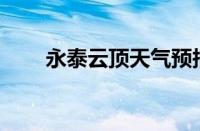 永泰云顶天气预报15天（永泰云顶）