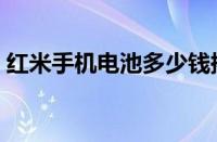 红米手机电池多少钱换一块（红米手机电池）