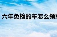 六年免检的车怎么领取检验标志（六年免检）