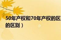 50年产权和70年产权的区别有哪些（50年产权和70年产权的区别）