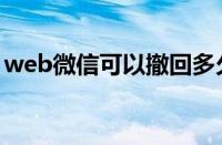 web微信可以撤回多久聊天记录（web微信）